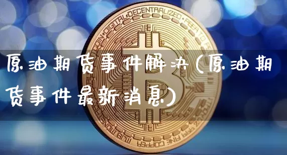 原油期货事件解决(原油期货事件最新消息)_https://www.tuogunzhijia.com_恒指期货_第1张