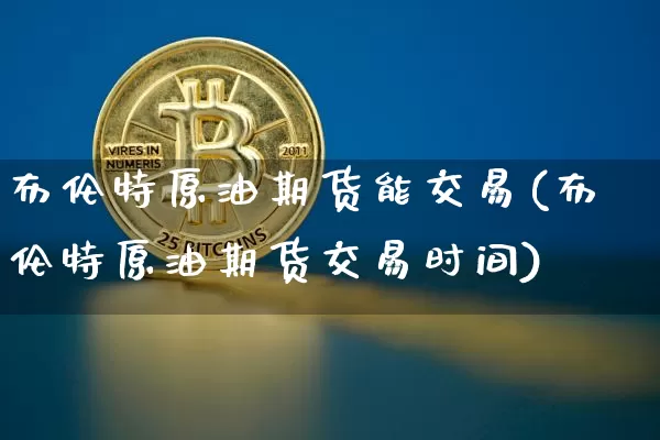 布伦特原油期货能交易(布伦特原油期货交易时间)_https://www.tuogunzhijia.com_黄金期货_第1张