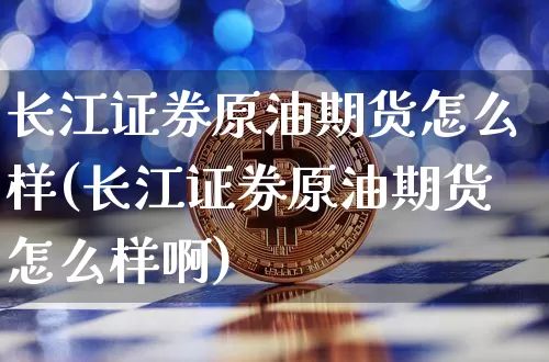 长江证券原油期货怎么样(长江证券原油期货怎么样啊)_https://www.tuogunzhijia.com_国际期货_第1张