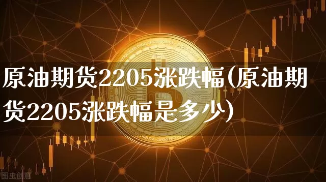 原油期货2205涨跌幅(原油期货2205涨跌幅是多少)_https://www.tuogunzhijia.com_内盘期货_第1张