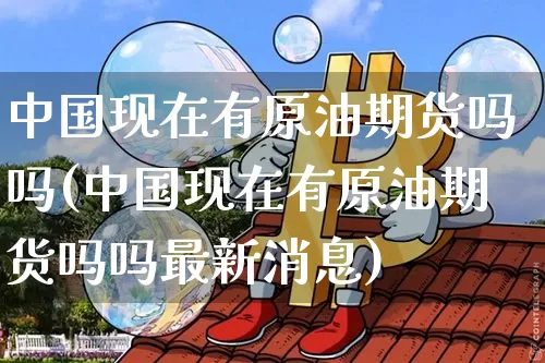 中国现在有原油期货吗吗(中国现在有原油期货吗吗最新消息)_https://www.tuogunzhijia.com_恒指期货_第1张