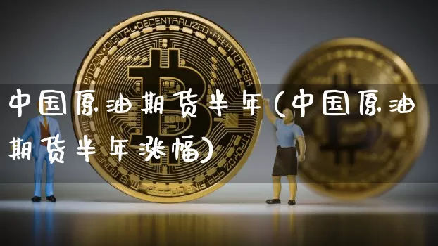 中国原油期货半年(中国原油期货半年涨幅)_https://www.tuogunzhijia.com_道指期货_第1张