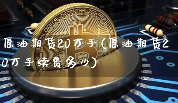 原油期货20万手(原油期货20万手续费多少)_https://www.tuogunzhijia.com_国际期货_第1张