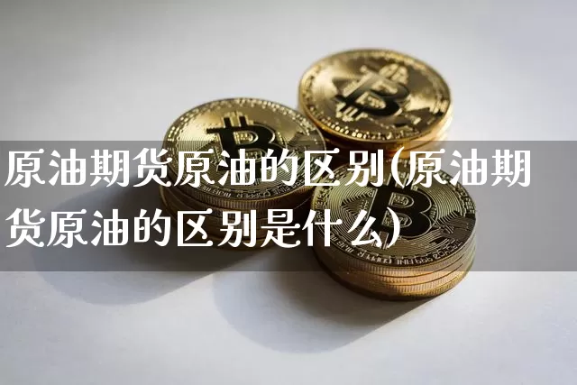 原油期货原油的区别(原油期货原油的区别是什么)_https://www.tuogunzhijia.com_纳指期货_第1张