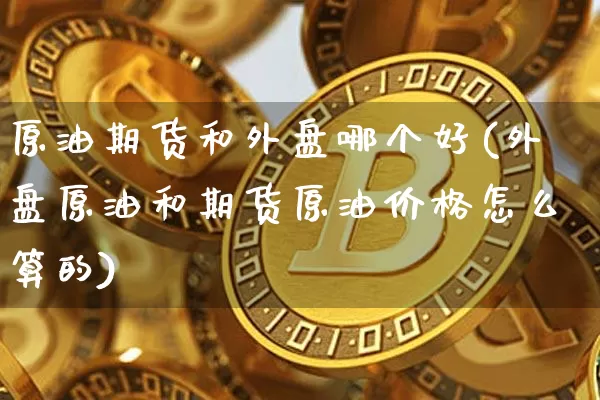 原油期货和外盘哪个好(外盘原油和期货原油价格怎么算的)_https://www.tuogunzhijia.com_内盘期货_第1张