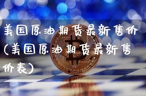 美国原油期货最新售价(美国原油期货最新售价表)_https://www.tuogunzhijia.com_恒指期货_第1张