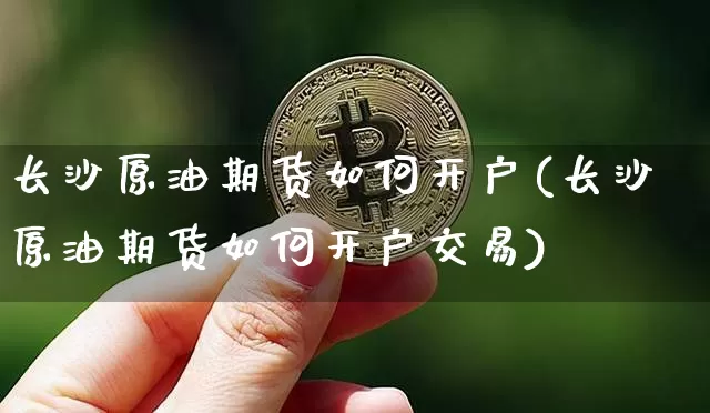 长沙原油期货如何开户(长沙原油期货如何开户交易)_https://www.tuogunzhijia.com_原油期货_第1张