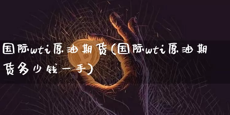 国际wti原油期货(国际wti原油期货多少钱一手)_https://www.tuogunzhijia.com_内盘期货_第1张