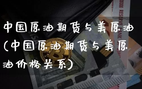 中国原油期货与美原油(中国原油期货与美原油价格关系)_https://www.tuogunzhijia.com_道指期货_第1张