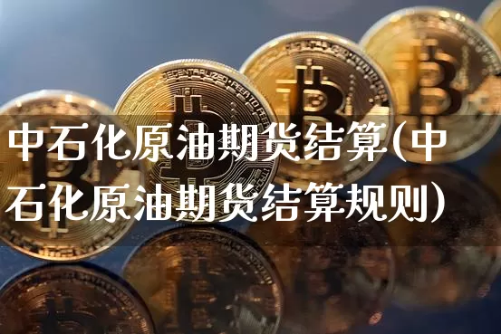 中石化原油期货结算(中石化原油期货结算规则)_https://www.tuogunzhijia.com_国际期货_第1张