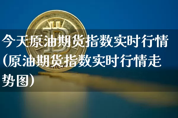 今天原油期货指数实时行情(原油期货指数实时行情走势图)_https://www.tuogunzhijia.com_黄金期货_第1张