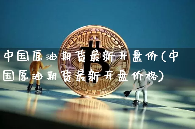 中国原油期货最新开盘价(中国原油期货最新开盘价格)_https://www.tuogunzhijia.com_恒指期货_第1张