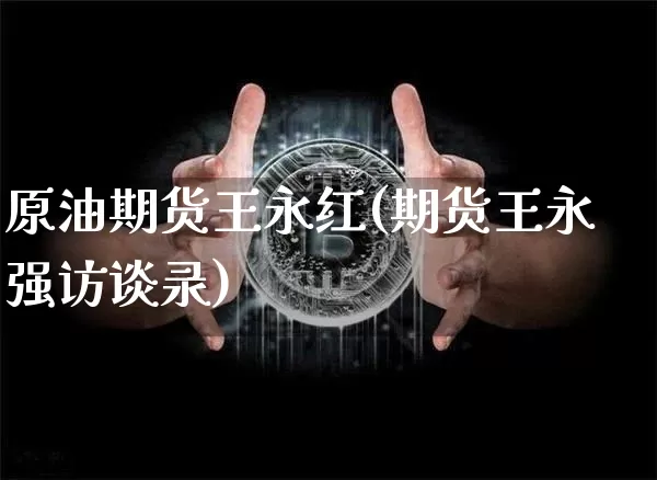 原油期货王永红(期货王永强访谈录)_https://www.tuogunzhijia.com_内盘期货_第1张