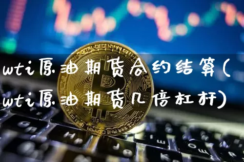 wti原油期货合约结算(wti原油期货几倍杠杆)_https://www.tuogunzhijia.com_道指期货_第1张
