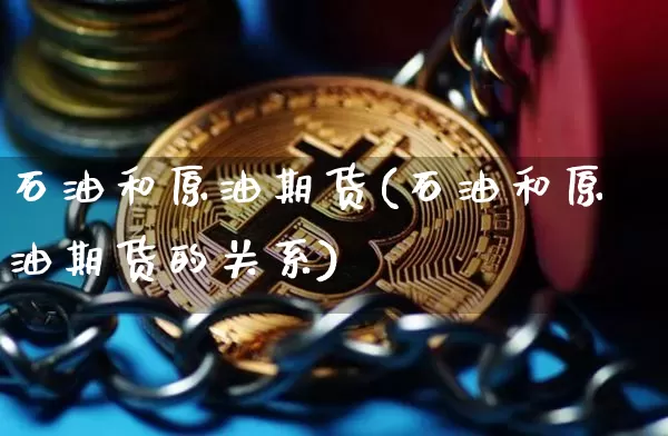 石油和原油期货(石油和原油期货的关系)_https://www.tuogunzhijia.com_黄金期货_第1张