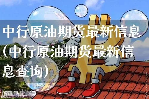中行原油期货最新信息(中行原油期货最新信息查询)_https://www.tuogunzhijia.com_纳指期货_第1张