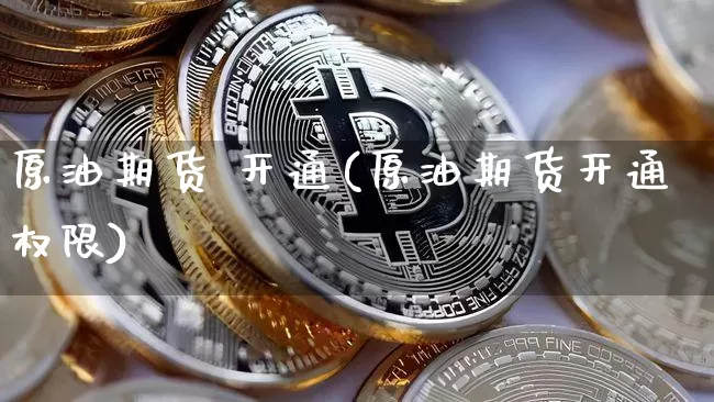 原油期货 开通(原油期货开通权限)_https://www.tuogunzhijia.com_原油期货_第1张