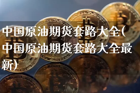 中国原油期货套路大全(中国原油期货套路大全最新)_https://www.tuogunzhijia.com_道指期货_第1张