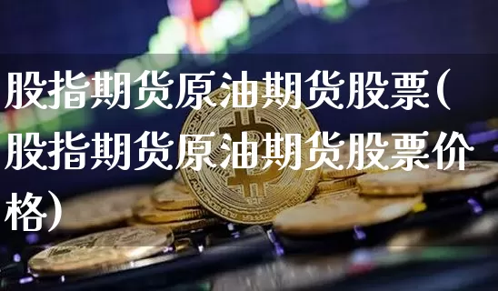 股指期货原油期货股票(股指期货原油期货股票价格)_https://www.tuogunzhijia.com_恒指期货_第1张