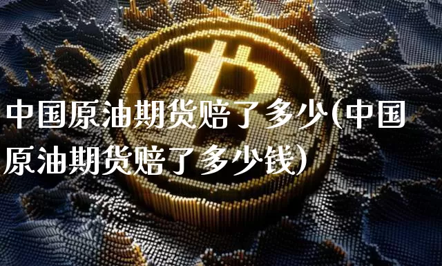 中国原油期货赔了多少(中国原油期货赔了多少钱)_https://www.tuogunzhijia.com_原油期货_第1张