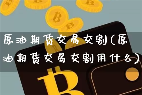 原油期货交易交割(原油期货交易交割用什么)_https://www.tuogunzhijia.com_内盘期货_第1张