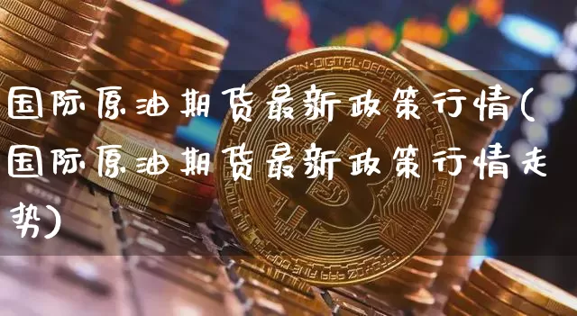 国际原油期货最新政策行情(国际原油期货最新政策行情走势)_https://www.tuogunzhijia.com_恒指期货_第1张