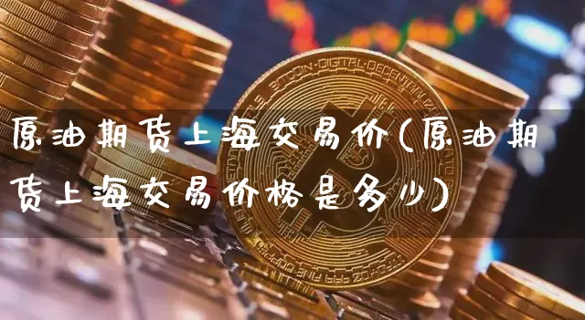 原油期货上海交易价(原油期货上海交易价格是多少)_https://www.tuogunzhijia.com_原油期货_第1张
