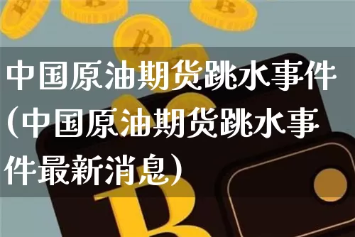 中国原油期货跳水事件(中国原油期货跳水事件最新消息)_https://www.tuogunzhijia.com_纳指期货_第1张