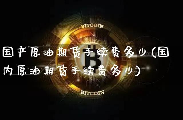 国产原油期货手续费多少(国内原油期货手续费多少)_https://www.tuogunzhijia.com_内盘期货_第1张