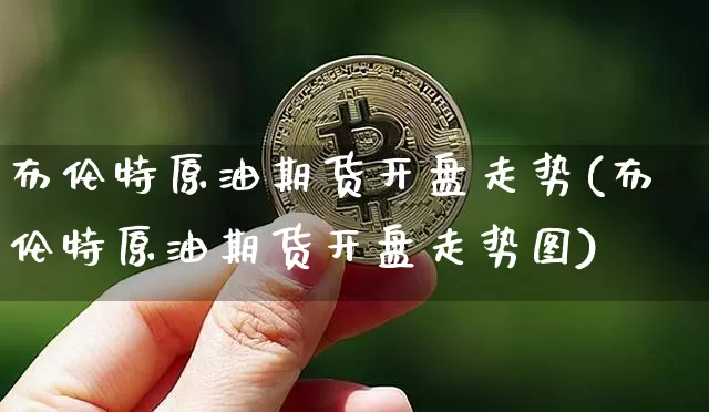 布伦特原油期货开盘走势(布伦特原油期货开盘走势图)_https://www.tuogunzhijia.com_纳指期货_第1张