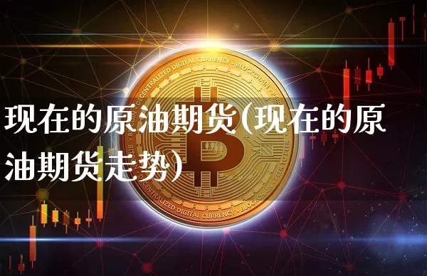 现在的原油期货(现在的原油期货走势)_https://www.tuogunzhijia.com_恒指期货_第1张