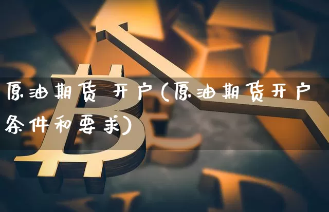 原油期货 开户(原油期货开户条件和要求)_https://www.tuogunzhijia.com_黄金期货_第1张