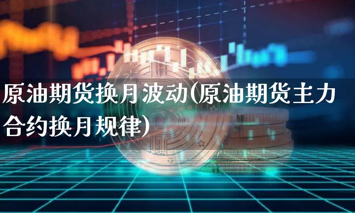 原油期货换月波动(原油期货主力合约换月规律)_https://www.tuogunzhijia.com_纳指期货_第1张