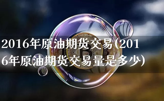 2016年原油期货交易(2016年原油期货交易量是多少)_https://www.tuogunzhijia.com_国际期货_第1张