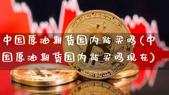 中国原油期货国内能买吗(中国原油期货国内能买吗现在)_https://www.tuogunzhijia.com_道指期货_第1张