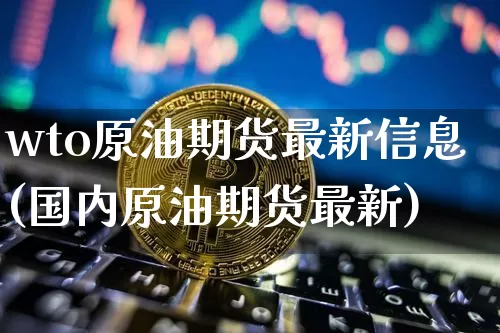 wto原油期货最新信息(国内原油期货最新)_https://www.tuogunzhijia.com_内盘期货_第1张