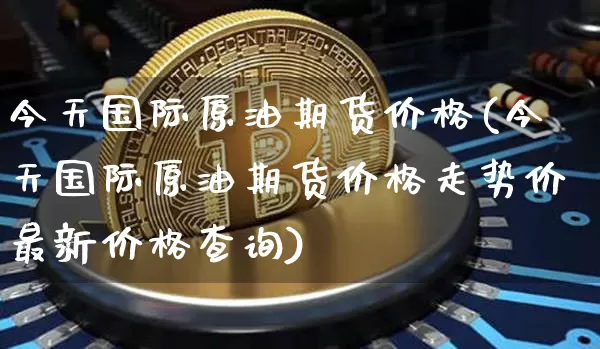 今天国际原油期货价格(今天国际原油期货价格走势价最新价格查询)_https://www.tuogunzhijia.com_道指期货_第1张