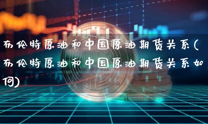 布伦特原油和中国原油期货关系(布伦特原油和中国原油期货关系如何)_https://www.tuogunzhijia.com_黄金期货_第1张