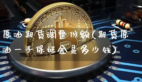 原油期货调整份额(期货原油一手保证金是多少钱)_https://www.tuogunzhijia.com_恒指期货_第1张