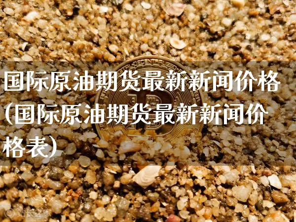 国际原油期货最新新闻价格(国际原油期货最新新闻价格表)_https://www.tuogunzhijia.com_黄金期货_第1张
