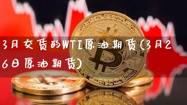 3月交货的WTI原油期货(3月26日原油期货)_https://www.tuogunzhijia.com_原油期货_第1张