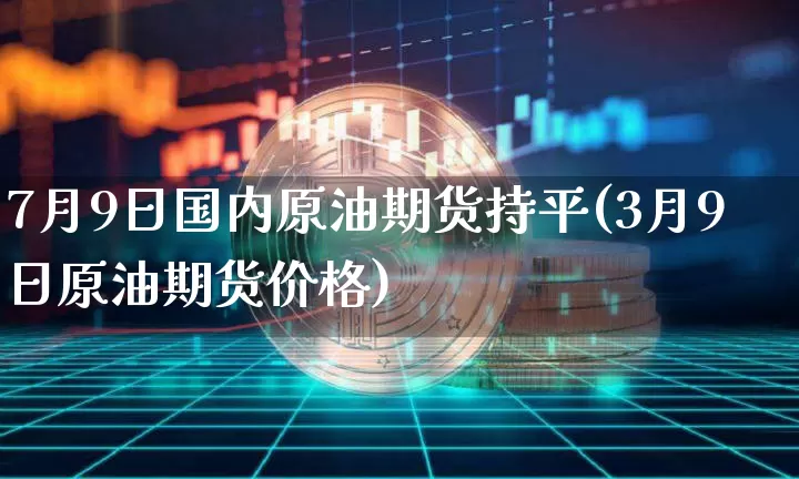 7月9日国内原油期货持平(3月9日原油期货价格)_https://www.tuogunzhijia.com_道指期货_第1张