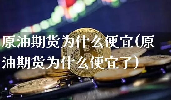 原油期货为什么便宜(原油期货为什么便宜了)_https://www.tuogunzhijia.com_恒指期货_第1张