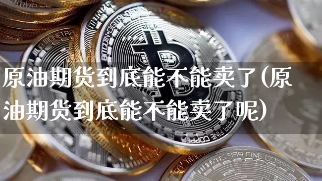 原油期货到底能不能卖了(原油期货到底能不能卖了呢)_https://www.tuogunzhijia.com_黄金期货_第1张