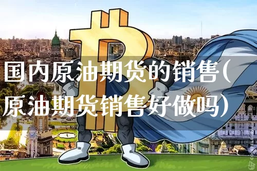 国内原油期货的销售(原油期货销售好做吗)_https://www.tuogunzhijia.com_内盘期货_第1张