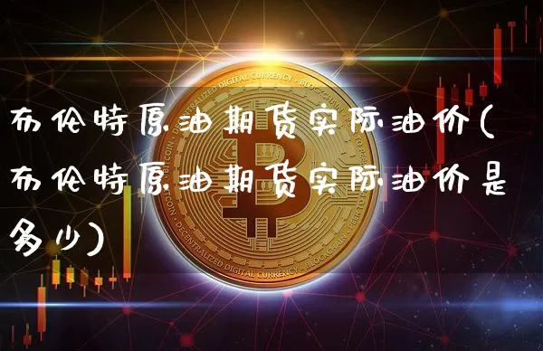 布伦特原油期货实际油价(布伦特原油期货实际油价是多少)_https://www.tuogunzhijia.com_恒指期货_第1张