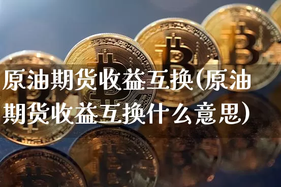 原油期货收益互换(原油期货收益互换什么意思)_https://www.tuogunzhijia.com_道指期货_第1张
