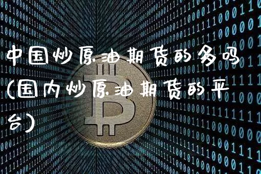 中国炒原油期货的多吗(国内炒原油期货的平台)_https://www.tuogunzhijia.com_黄金期货_第1张