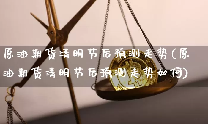 原油期货清明节后预测走势(原油期货清明节后预测走势如何)_https://www.tuogunzhijia.com_国际期货_第1张