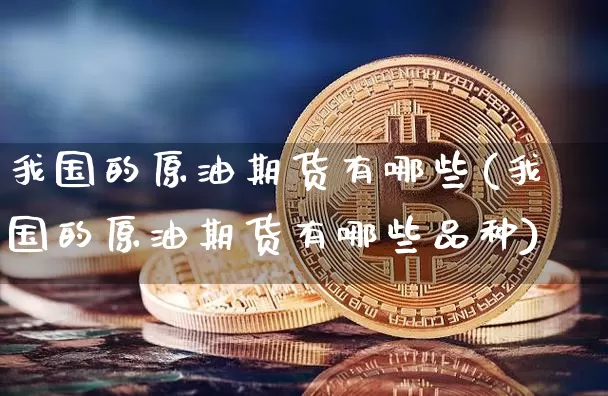 我国的原油期货有哪些(我国的原油期货有哪些品种)_https://www.tuogunzhijia.com_纳指期货_第1张